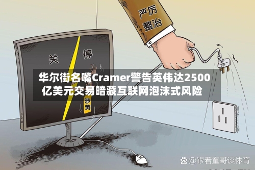 华尔街名嘴Cramer警告英伟达2500亿美元交易暗藏互联网泡沫式风险-第3张图片