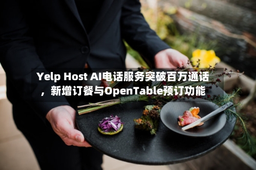 Yelp Host AI电话服务突破百万通话，新增订餐与OpenTable预订功能-第2张图片