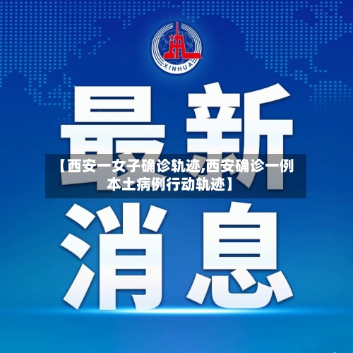 【西安一女子确诊轨迹,西安确诊一例本土病例行动轨迹】
