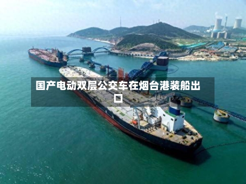 国产电动双层公交车在烟台港装船出口