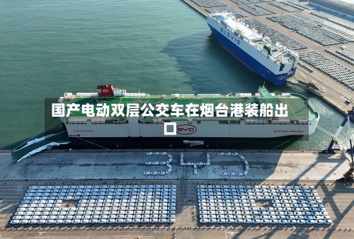国产电动双层公交车在烟台港装船出口-第2张图片