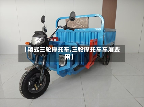 【箱式三轮摩托车,三轮摩托车车厢费用】-第2张图片
