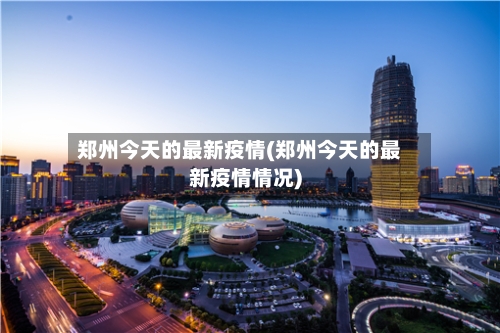 郑州今天的最新疫情(郑州今天的最新疫情情况)-第3张图片