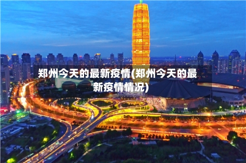 郑州今天的最新疫情(郑州今天的最新疫情情况)-第2张图片