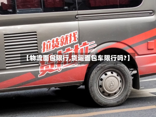 【物流面包限行,货运面包车限行吗?】