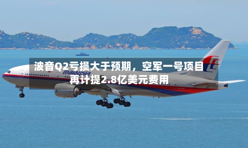 波音Q2亏损大于预期	，空军一号项目再计提2.8亿美元费用-第3张图片