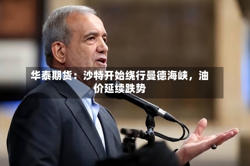 华泰期货：沙特开始绕行曼德海峡	，油价延续跌势-第1张图片