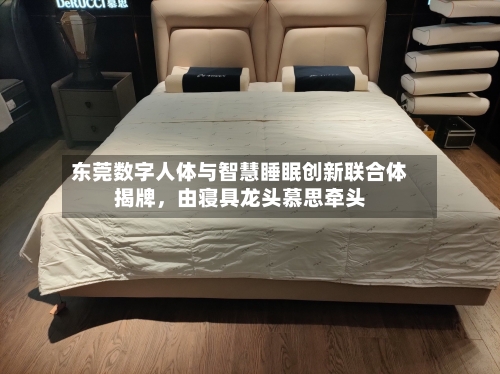 东莞数字人体与智慧睡眠创新联合体揭牌，由寝具龙头慕思牵头-第2张图片