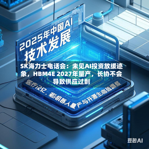 SK海力士电话会：未见AI投资放缓迹象	，HBM4E 2027年量产，长协不会导致供应过剩-第3张图片