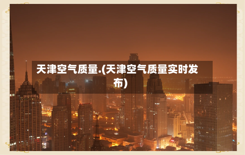 天津空气质量.(天津空气质量实时发布)