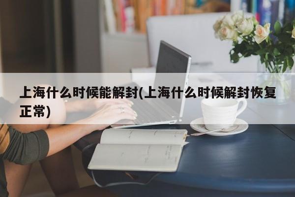 上海什么时候能解封(上海什么时候解封恢复正常)