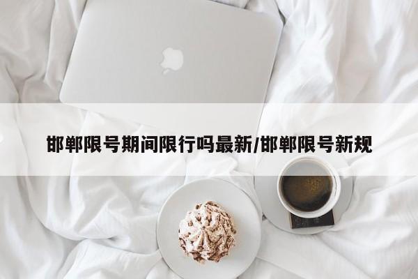邯郸限号期间限行吗最新/邯郸限号新规
