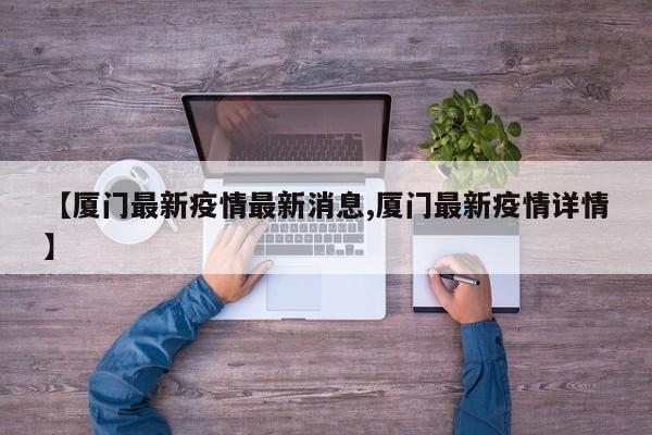 【厦门最新疫情最新消息,厦门最新疫情详情】