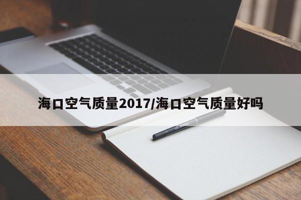 海口空气质量2017/海口空气质量好吗