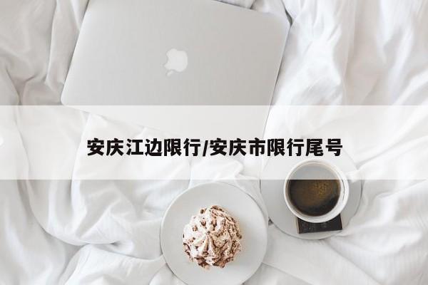 安庆江边限行/安庆市限行尾号