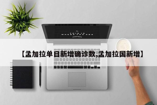 【孟加拉单日新增确诊数,孟加拉国新增】