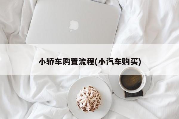 小轿车购置流程(小汽车购买)