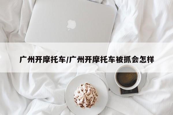广州开摩托车/广州开摩托车被抓会怎样