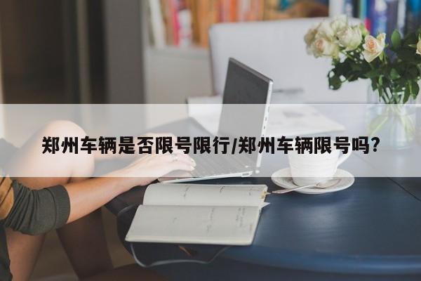 郑州车辆是否限号限行/郑州车辆限号吗?