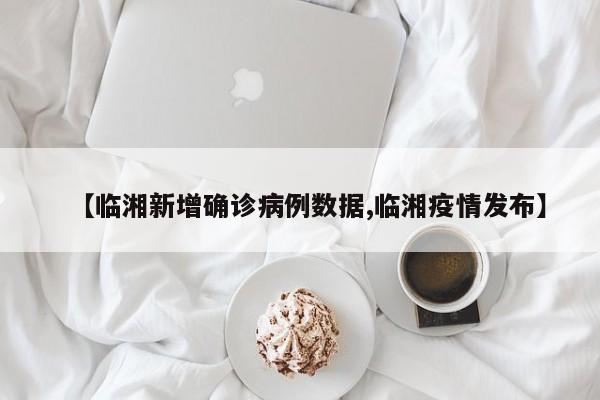 【临湘新增确诊病例数据,临湘疫情发布】