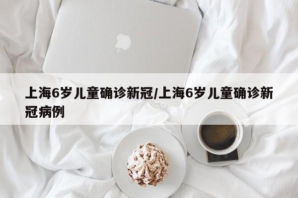 上海6岁儿童确诊新冠/上海6岁儿童确诊新冠病例