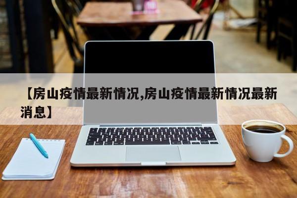 【房山疫情最新情况,房山疫情最新情况最新消息】