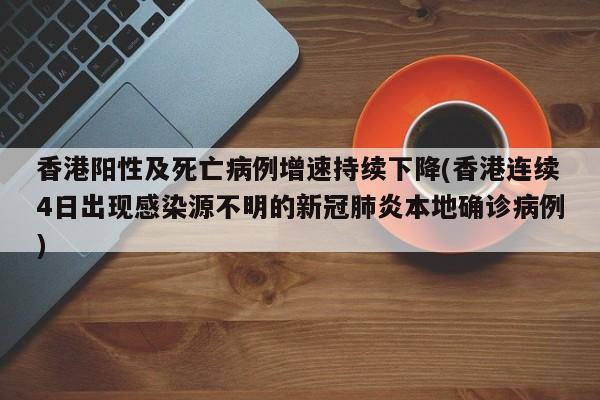 香港阳性及死亡病例增速持续下降(香港连续4日出现感染源不明的新冠肺炎本地确诊病例)