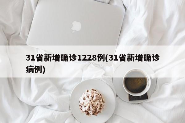 31省新增确诊1228例(31省新增确诊病例)