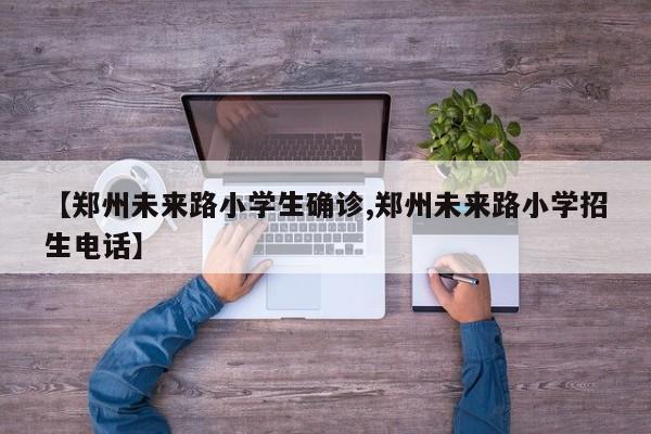 【郑州未来路小学生确诊,郑州未来路小学招生电话】