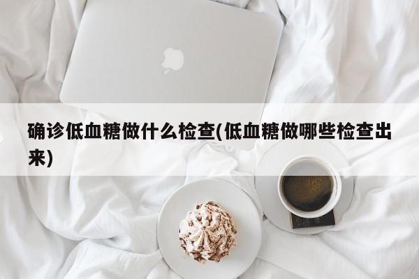 确诊低血糖做什么检查(低血糖做哪些检查出来)
