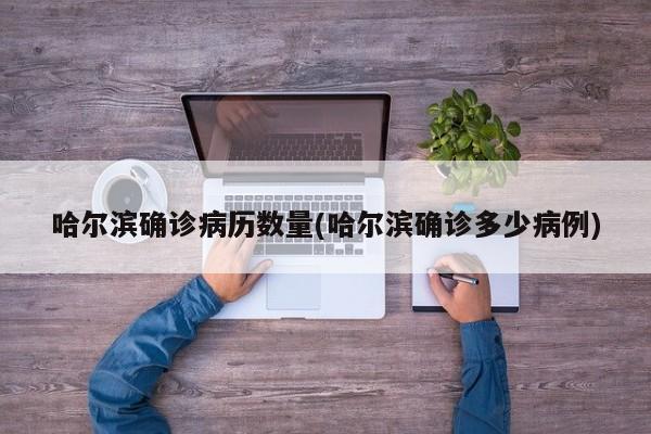 哈尔滨确诊病历数量(哈尔滨确诊多少病例)