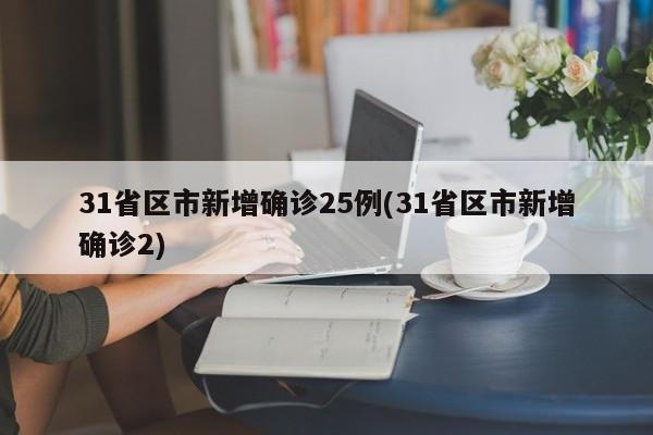 31省区市新增确诊25例(31省区市新增确诊2)
