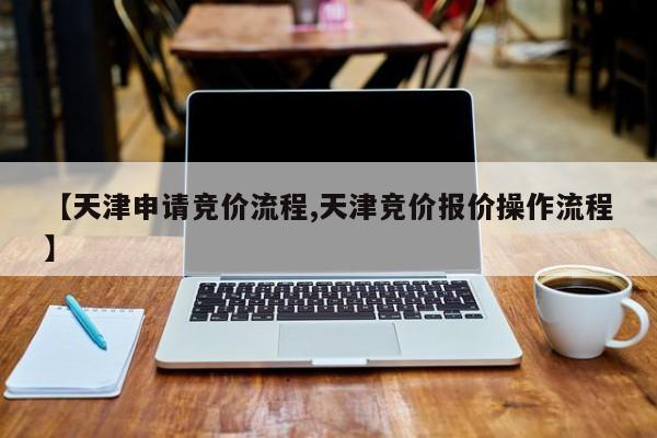 【天津申请竞价流程,天津竞价报价操作流程】