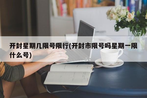 开封星期几限号限行(开封市限号吗星期一限什么号)