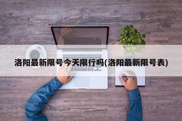 洛阳最新限号今天限行吗(洛阳最新限号表)