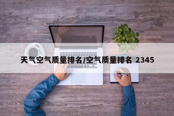 天气空气质量排名/空气质量排名 2345