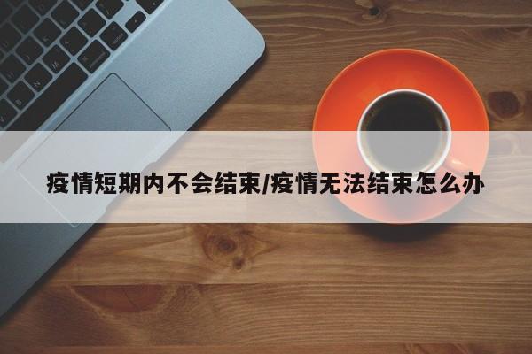 疫情短期内不会结束/疫情无法结束怎么办