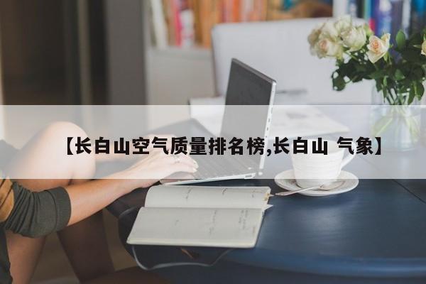【长白山空气质量排名榜,长白山 气象】