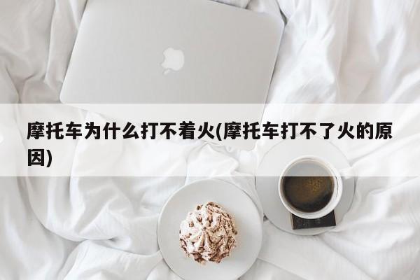 摩托车为什么打不着火(摩托车打不了火的原因)