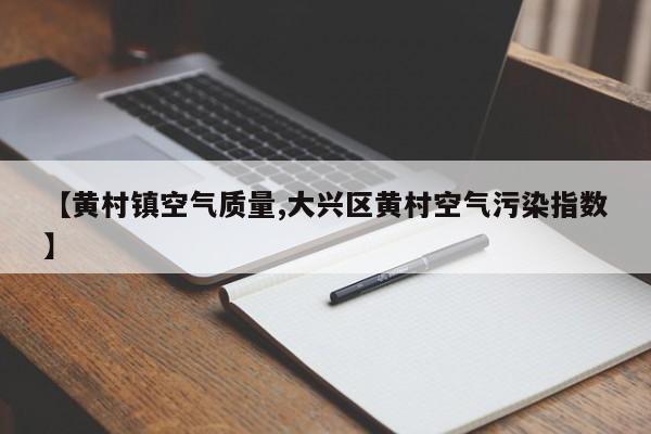 【黄村镇空气质量,大兴区黄村空气污染指数】