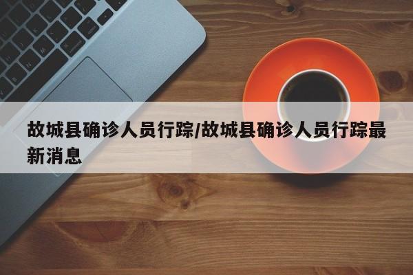 故城县确诊人员行踪/故城县确诊人员行踪最新消息