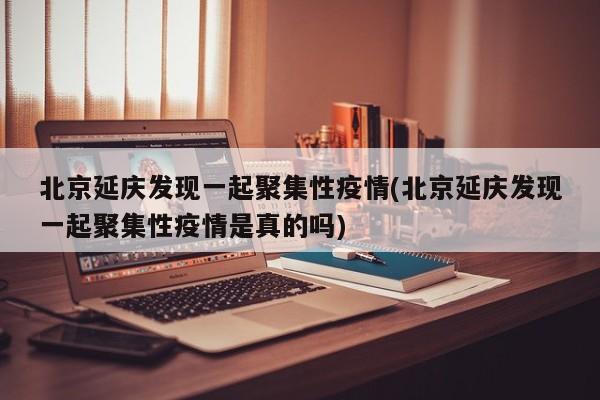 北京延庆发现一起聚集性疫情(北京延庆发现一起聚集性疫情是真的吗)