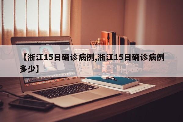 【浙江15日确诊病例,浙江15日确诊病例多少】