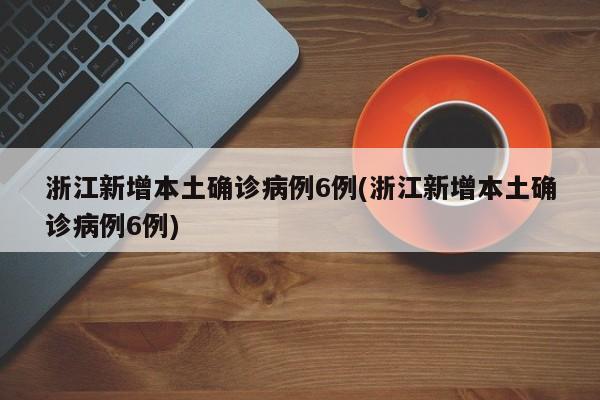 浙江新增本土确诊病例6例(浙江新增本土确诊病例6例)