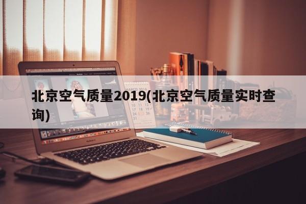 北京空气质量2019(北京空气质量实时查询)