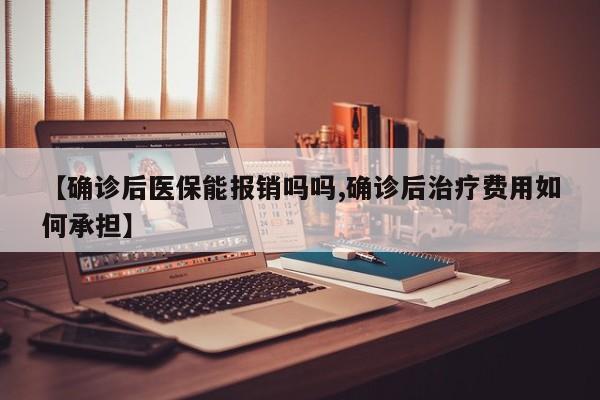 【确诊后医保能报销吗吗,确诊后治疗费用如何承担】