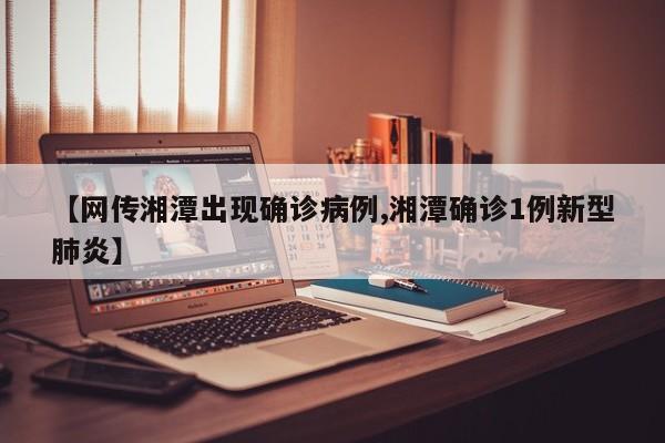 【网传湘潭出现确诊病例,湘潭确诊1例新型肺炎】