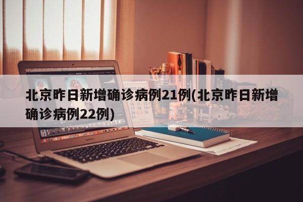 北京昨日新增确诊病例21例(北京昨日新增确诊病例22例)