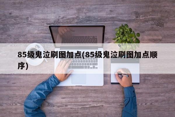 85级鬼泣刷图加点(85级鬼泣刷图加点顺序)