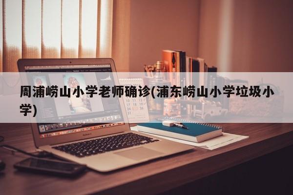 周浦崂山小学老师确诊(浦东崂山小学垃圾小学)
